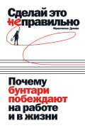 

Сделай это неправильно: Почему бунтари побеждают на работе и в жизни