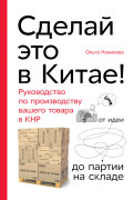 Сделай это в Китае! Руководство по производству вашего товара в КНР: от идеи до партии на складе