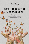 

От всего сердца: Как слушать, поддерживать, утешать и не растратить себя