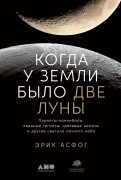 Эрик Асфог Когда у Земли было две Луны: Планеты-каннибалы, ледяные гиганты, грязевые кометы и другие светила ночного неба