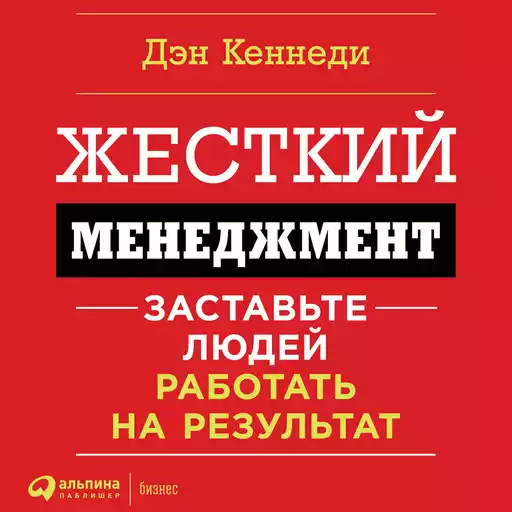 Жесткий менеджмент: Заставьте людей работать на результат