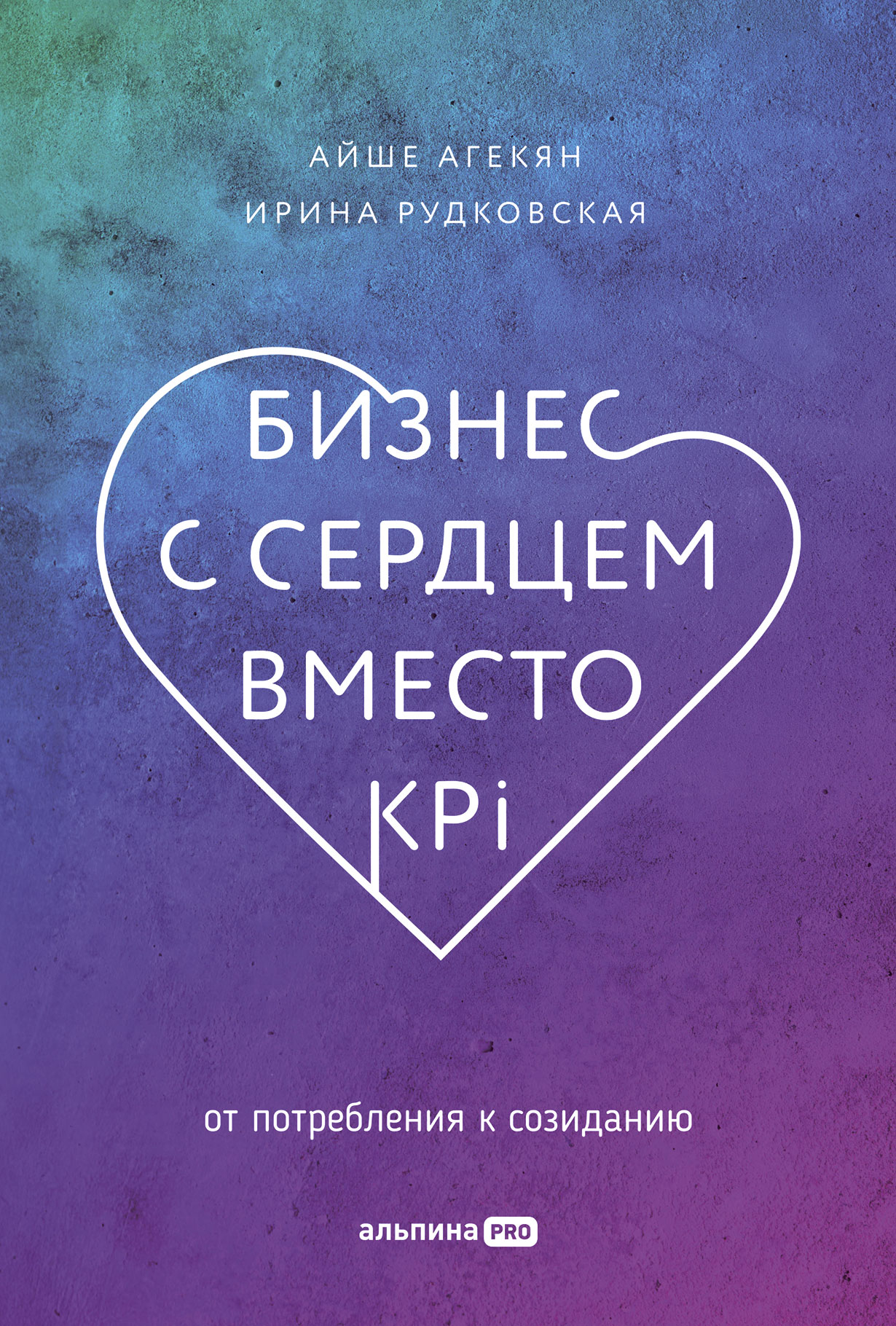 Бизнес с сердцем вместо KPI: От потребления к созиданию — купить книгу Айше  Агекян на сайте alpinabook.ru