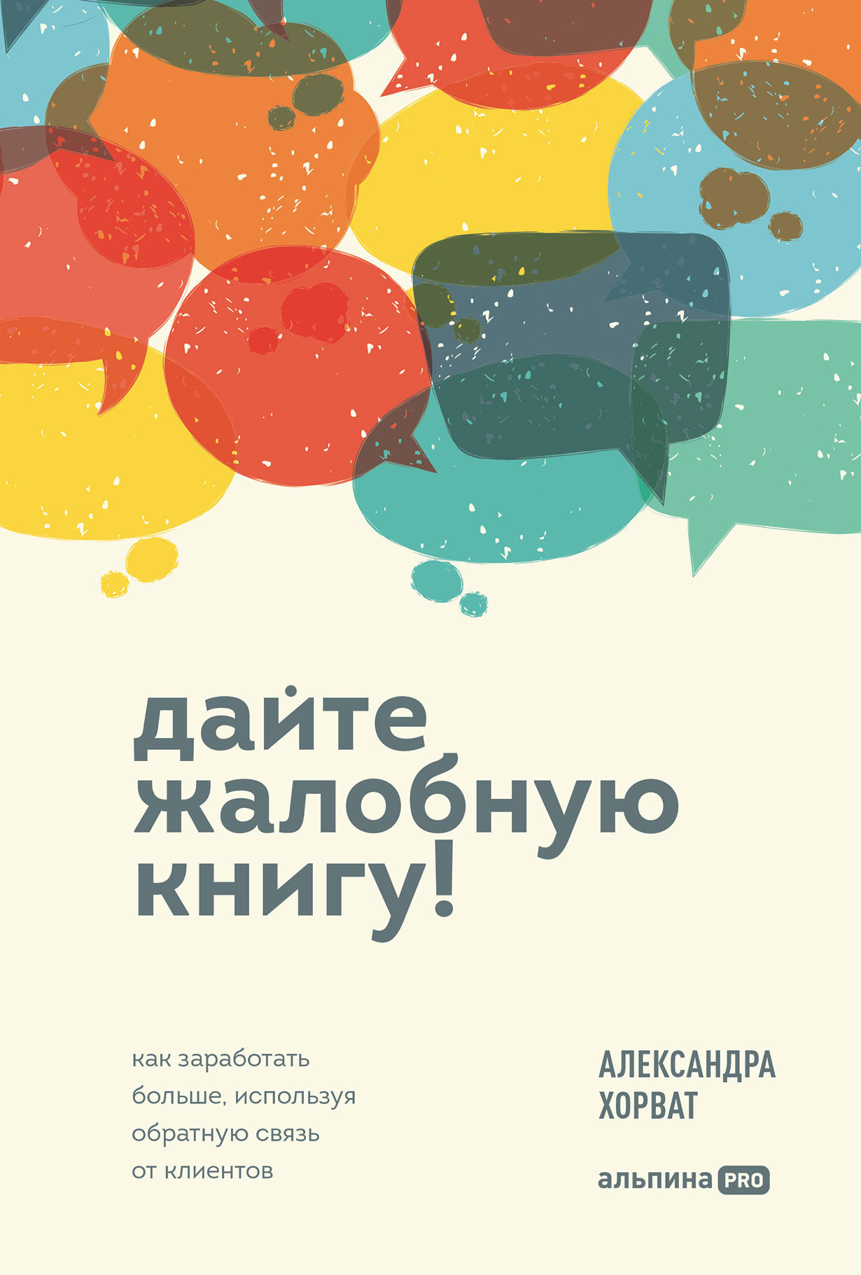 Дайте жалобную книгу! Как заработать больше, используя обратную связь от  клиентов — купить книгу Александры Хорват на сайте alpinabook.ru