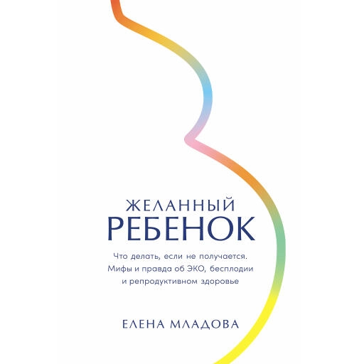 Желанный ребенок: Что делать, если не получается. Мифы и правда об ЭКО, бесплодии и репродуктивном здоровье Желанный ребенок: Что делать, если не получается. Мифы и правда об ЭКО, бесплодии и репродуктивном здоровье