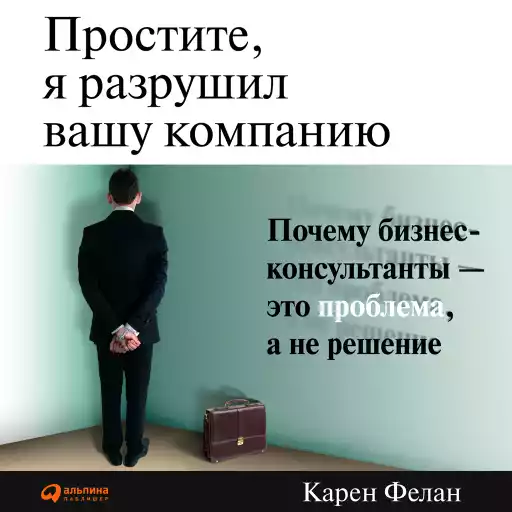 Простите, я разрушил вашу компанию: Почему бизнес-консультанты — это проблема, а не решение