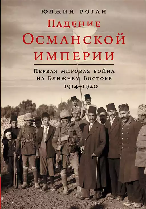 Падение Османской империи: Первая мировая война на Ближнем Востоке, 1914–1920 гг.