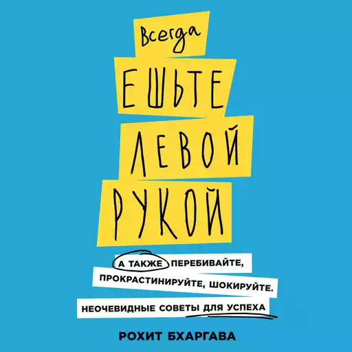 Всегда ешьте левой рукой: А также перебивайте, прокрастинируйте, шокируйте. Неочевидные советы для успеха