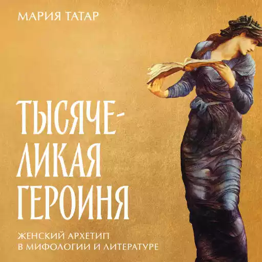 Тысячеликая героиня: Женский архетип в мифологии и литературе Тысячеликая героиня: Женский архетип в мифологии и литературе