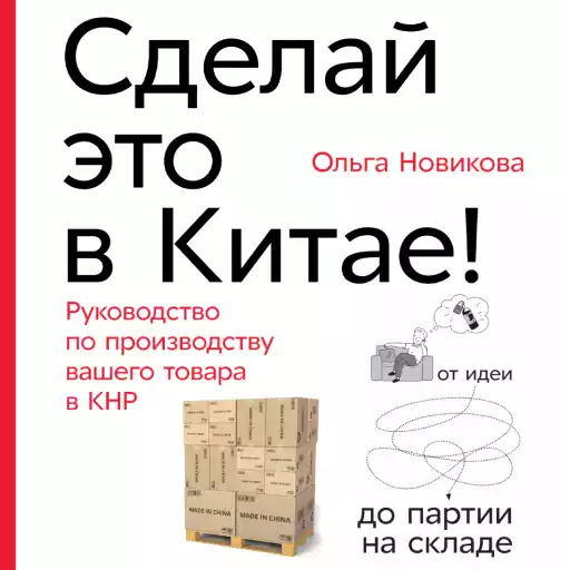 Сделай это в Китае! Руководство по производству вашего товара в КНР: от идеи до партии на складе