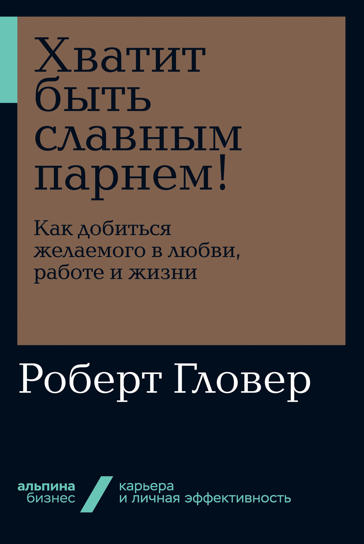 Хватит быть славным парнем! Как добиться желаемого в любви, работе и жизни  — купить книгу Гловера Роберта на сайте alpinabook.ru