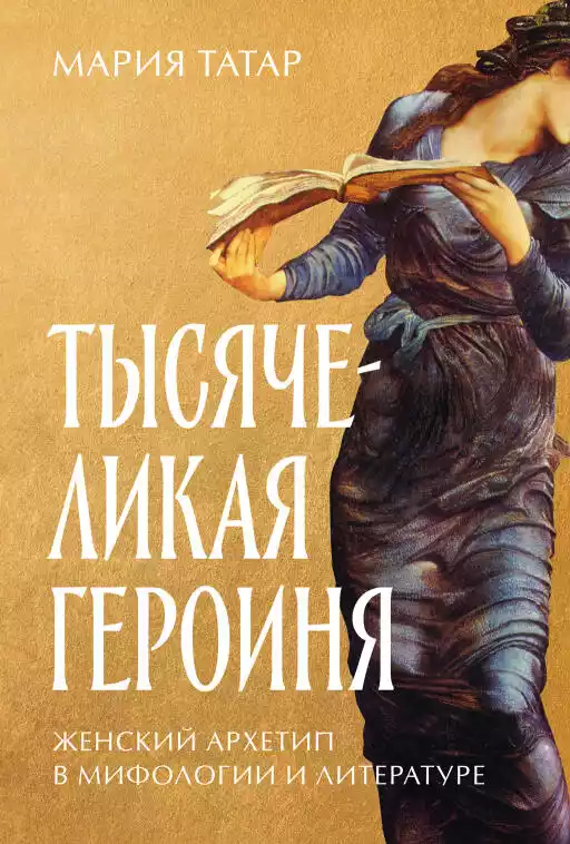 Тысячеликая героиня: Женский архетип в мифологии и литературе Тысячеликая героиня: Женский архетип в мифологии и литературе