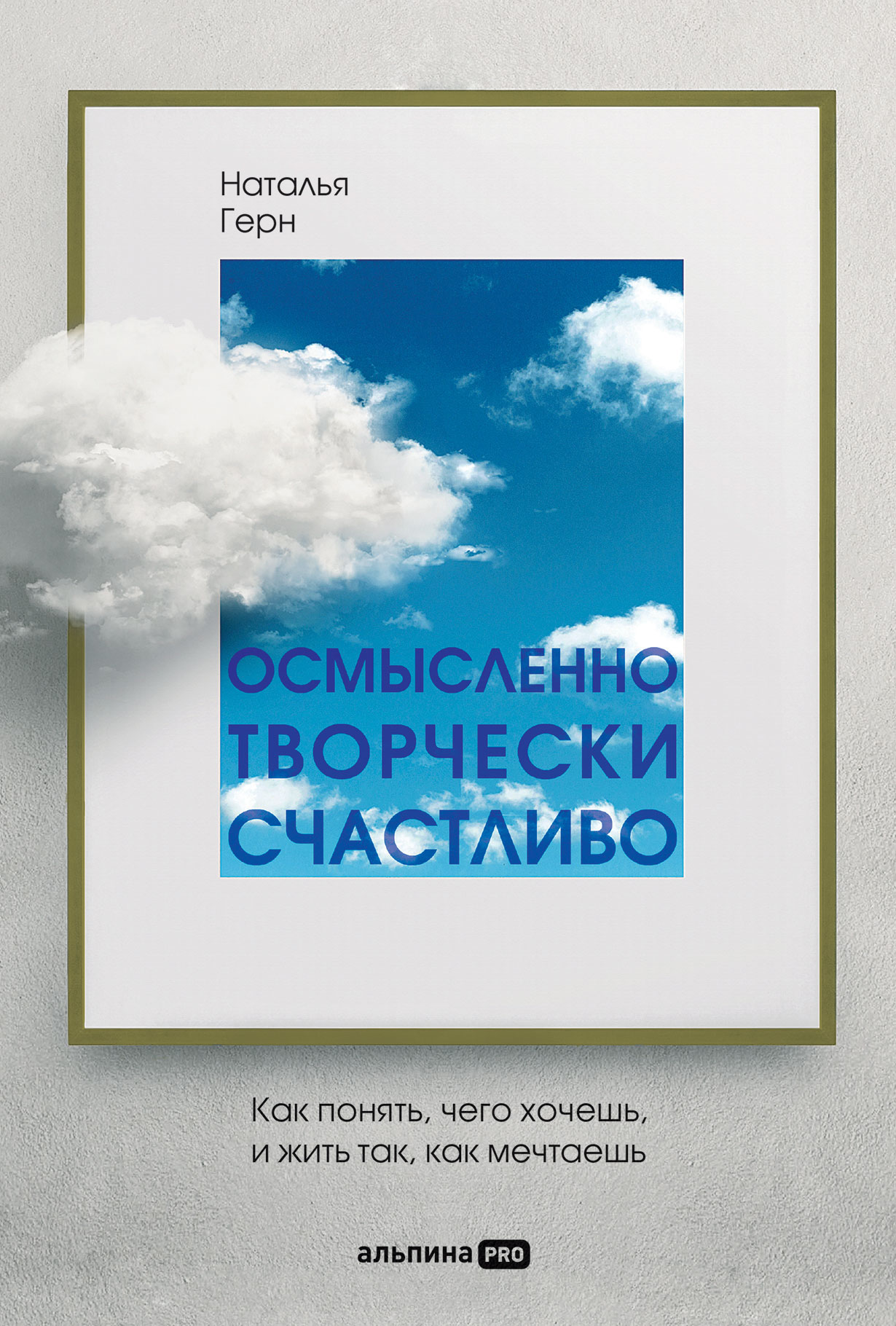 Осмысленно, творчески, счастливо. Как понять, чего хочешь, и жить так, как  мечтаешь — купить книгу Натальи Герн на сайте alpinabook.ru