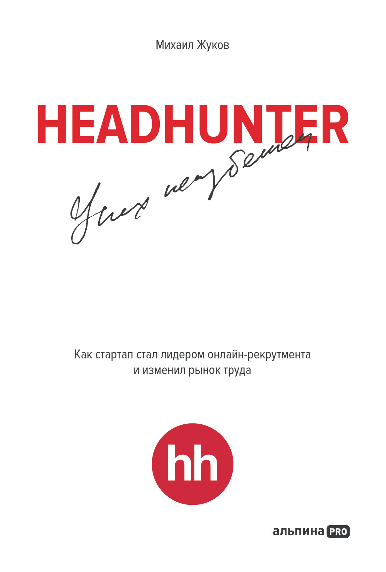 HeadHunter: успех неизбежен. Как стартап стал лидером онлайн-рекрутинга и  изменил рынок труда — купить книгу Михаила Жукова на сайте alpinabook.ru