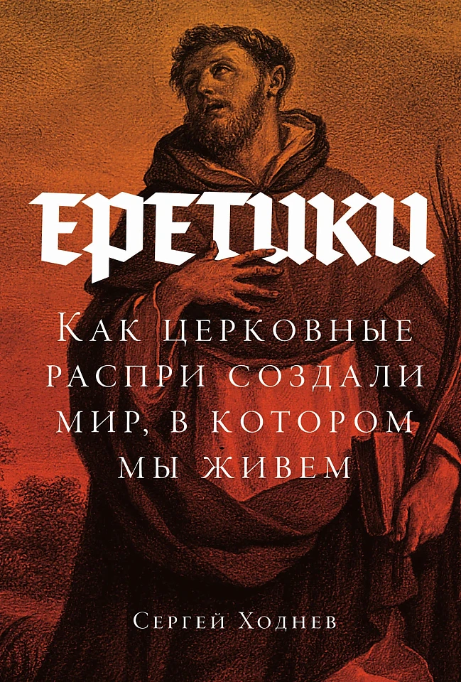 Еретики: Как церковные распри создали мир, в котором мы живем