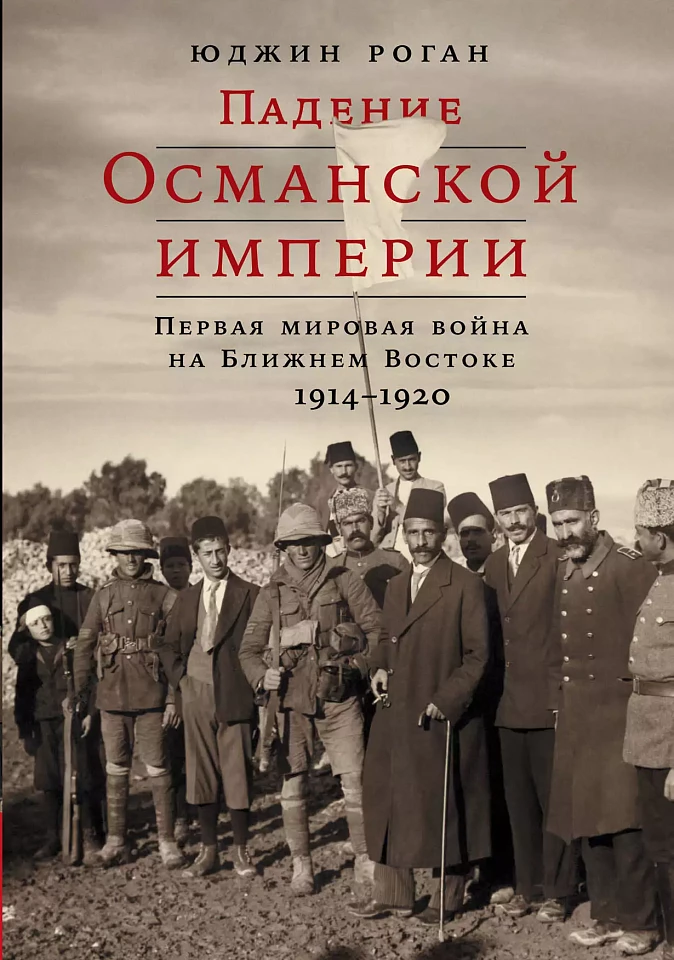 Падение Османской империи: Первая мировая война на Ближнем Востоке, 1914–1920 гг.