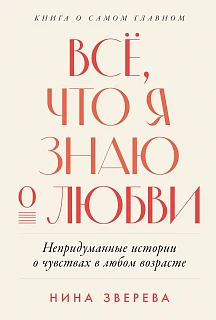 Обложка книги Всё, что я знаю о любви: Непридуманные истории о чувствах в любом возрасте