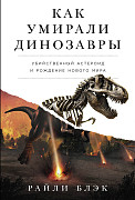 Райли Блэк Как умирали динозавры: Убийственный астероид и рождение нового мира